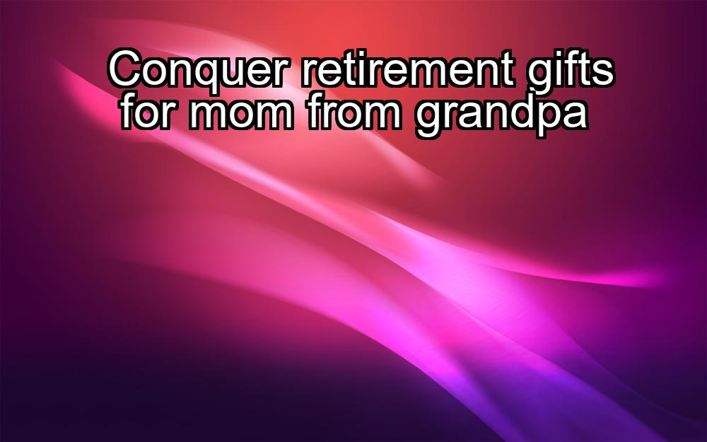 conquer-retirement-gifts-for-mom-from-grandpa-1737389795-1