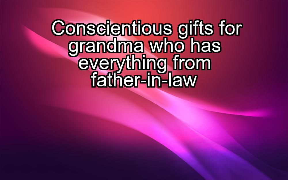 conscientious-gifts-for-grandma-who-has-everything-from-father-in-law-1737459919-1