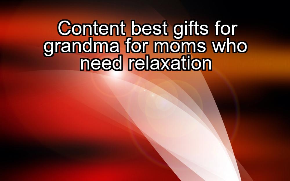 content-best-gifts-for-grandma-for-moms-who-need-relaxation-1737353139-1