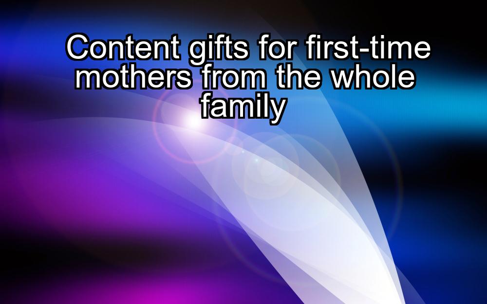 content-gifts-for-first-time-mothers-from-the-whole-family-1737430280-1