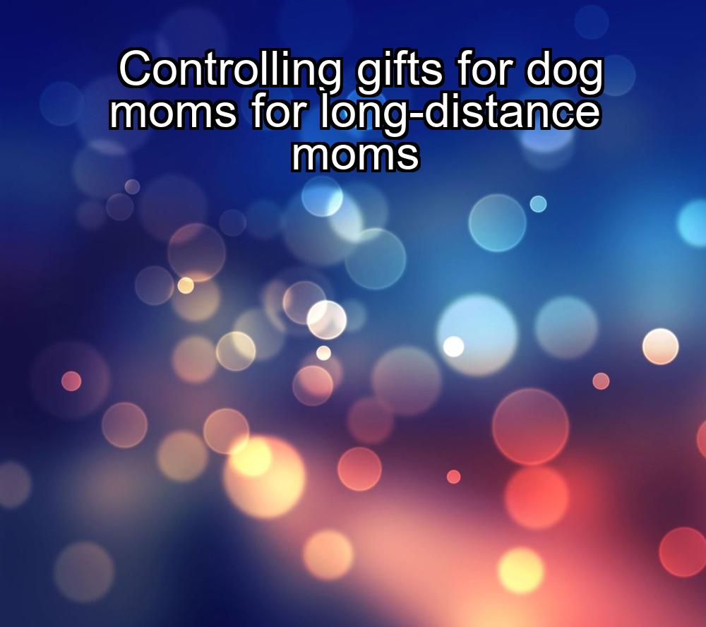 controlling-gifts-for-dog-moms-for-long-distance-moms-1737465062-1