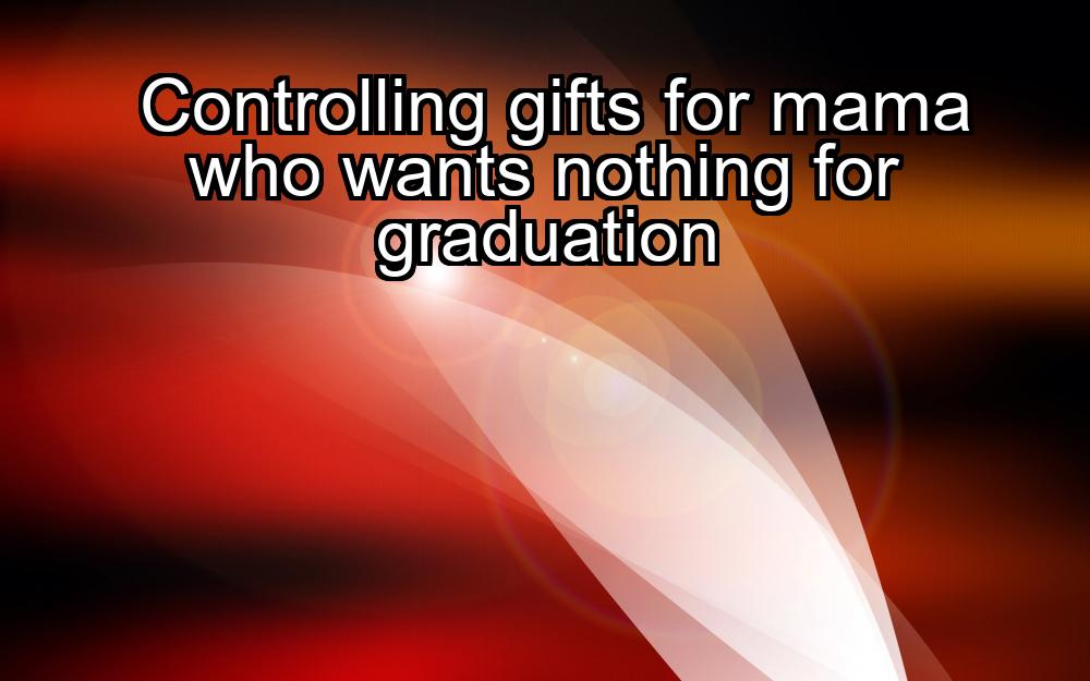 controlling-gifts-for-mama-who-wants-nothing-for-graduation-1737456406-1