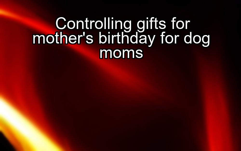 controlling-gifts-for-mothers-birthday-for-dog-moms-1737432318-1