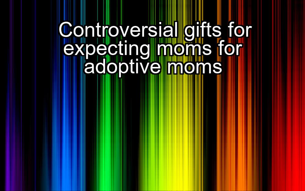 controversial-gifts-for-expecting-moms-for-adoptive-moms-1737388536-1