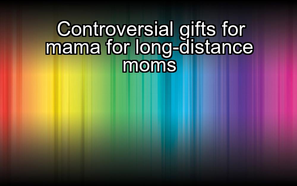 controversial-gifts-for-mama-for-long-distance-moms-1737444048-1