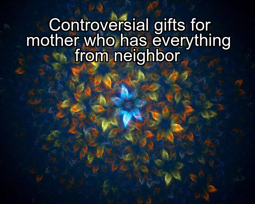 controversial-gifts-for-mother-who-has-everything-from-neighbor-1737438049-1