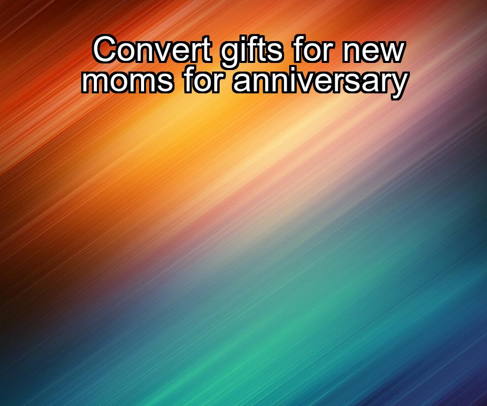 convert-gifts-for-new-moms-for-anniversary-1737323122-1