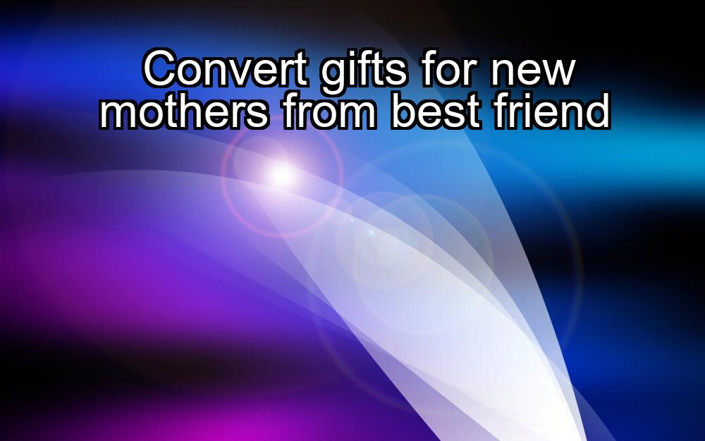 convert-gifts-for-new-mothers-from-best-friend-1737365215-1