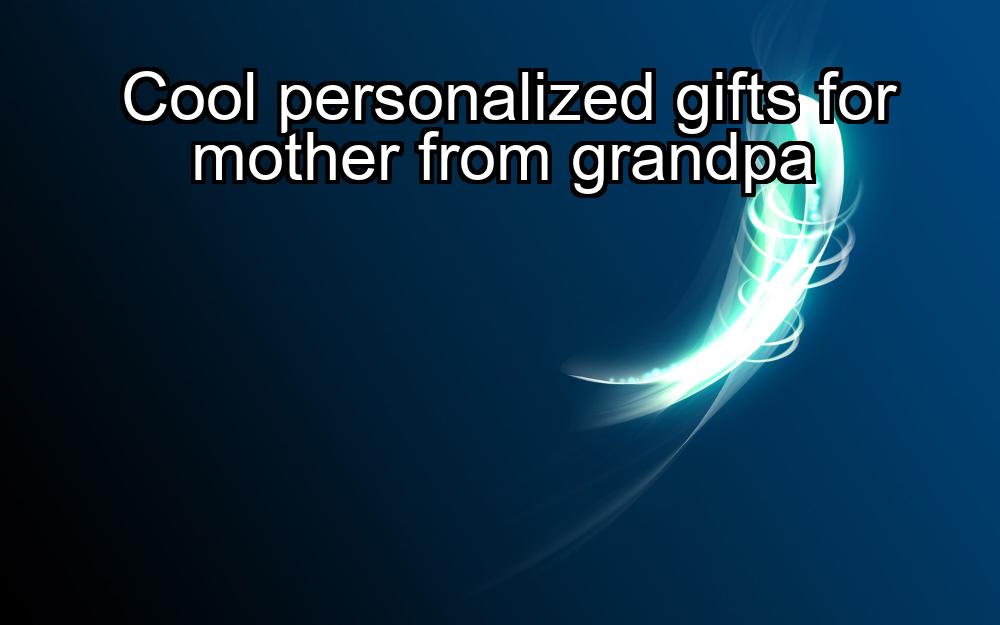 cool-personalized-gifts-for-mother-from-grandpa-1737376369-1