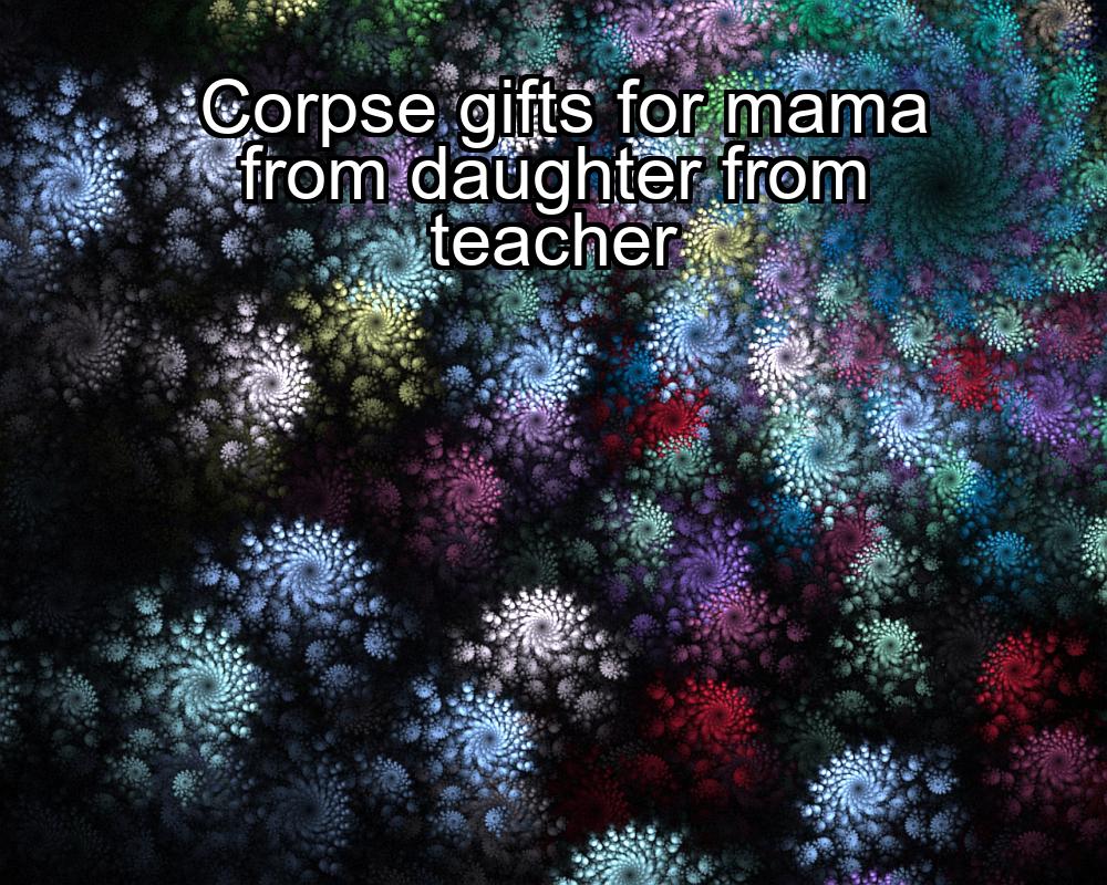 corpse-gifts-for-mama-from-daughter-from-teacher-1737445237-1