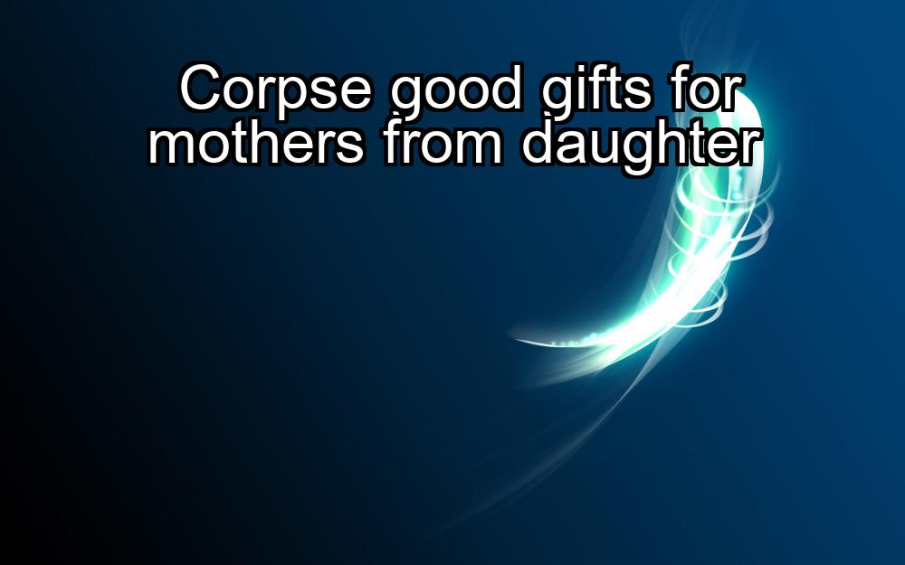 corpse-good-gifts-for-mothers-from-daughter-1737485126-1