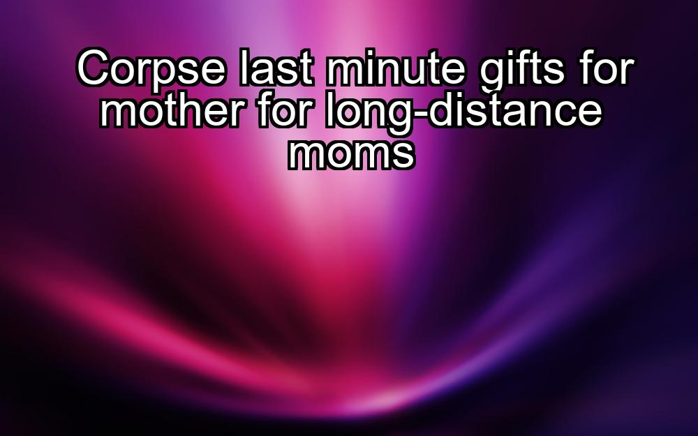 corpse-last-minute-gifts-for-mother-for-long-distance-moms-1737335770-1