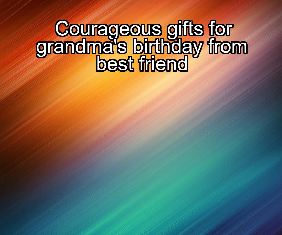 courageous-gifts-for-grandmas-birthday-from-best-friend-1737432037-1