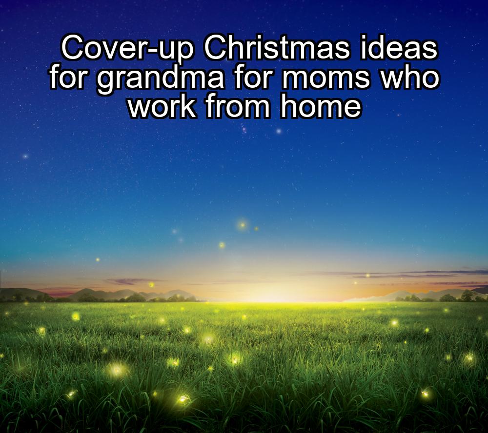 cover-up-christmas-ideas-for-grandma-for-moms-who-work-from-home-1737475259-1