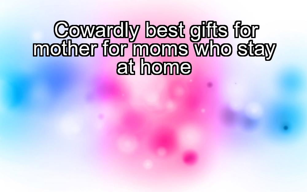 cowardly-best-gifts-for-mother-for-moms-who-stay-at-home-1737329440-1