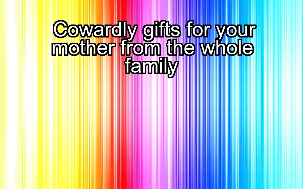 cowardly-gifts-for-your-mother-from-the-whole-family-1737376374-1