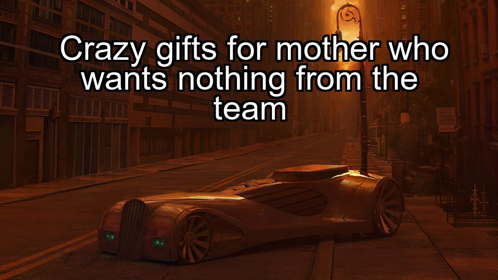 crazy-gifts-for-mother-who-wants-nothing-from-the-team-1737454522-1