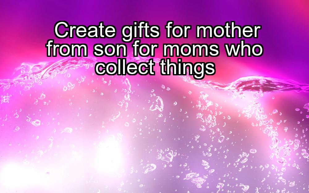 create-gifts-for-mother-from-son-for-moms-who-collect-things-1737374136-1