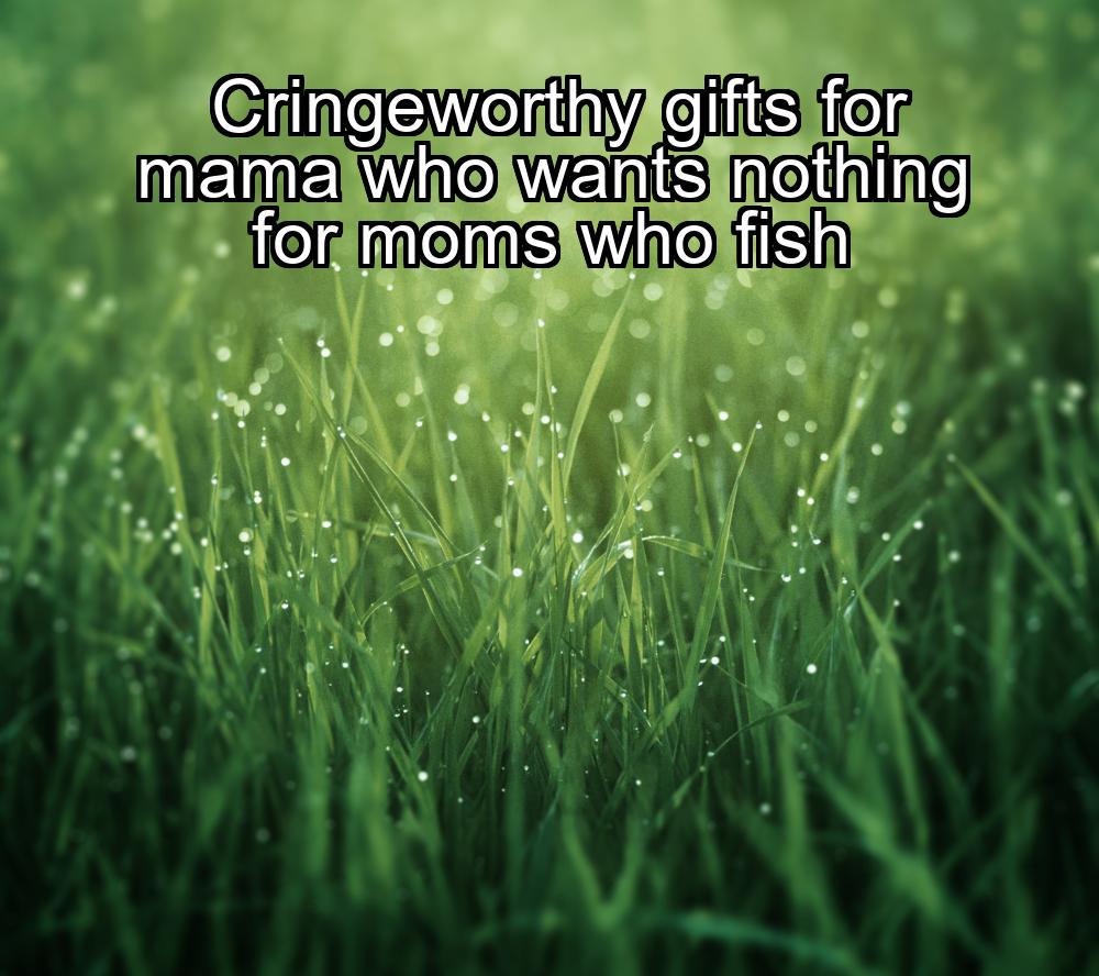 cringeworthy-gifts-for-mama-who-wants-nothing-for-moms-who-fish-1737367563-1