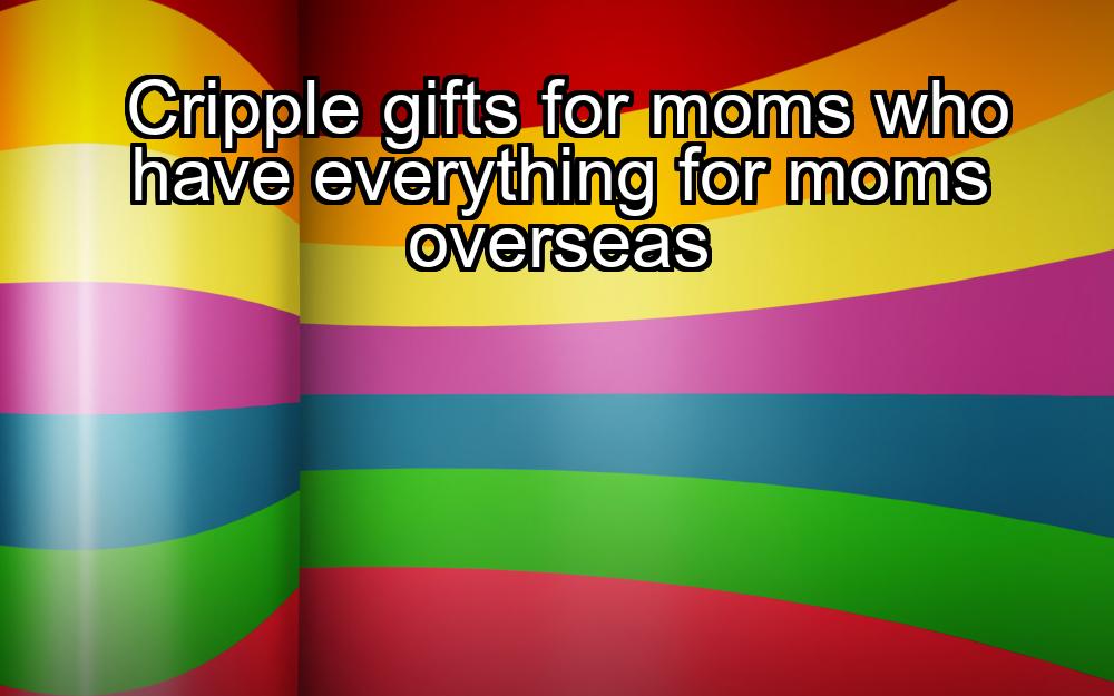 cripple-gifts-for-moms-who-have-everything-for-moms-overseas-1737339031-1