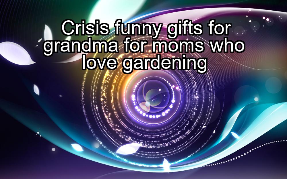 crisis-funny-gifts-for-grandma-for-moms-who-love-gardening-1737382817-1