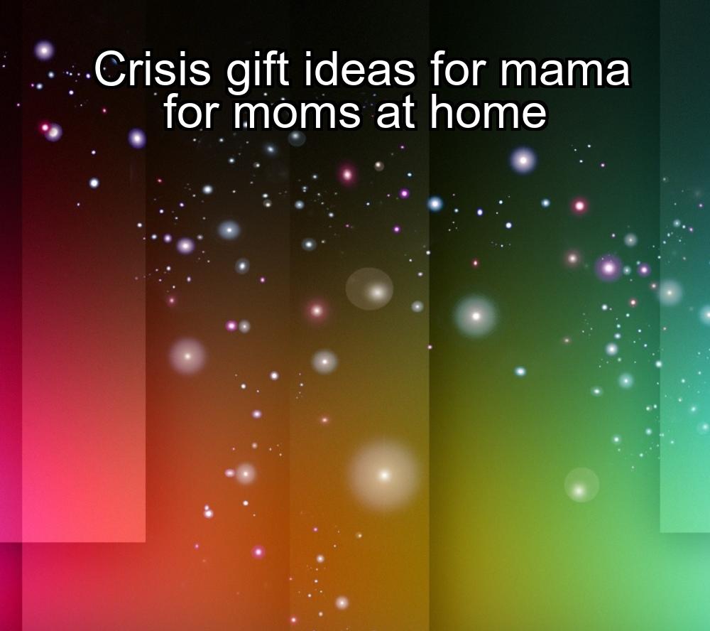 crisis-gift-ideas-for-mama-for-moms-at-home-1737389155-1