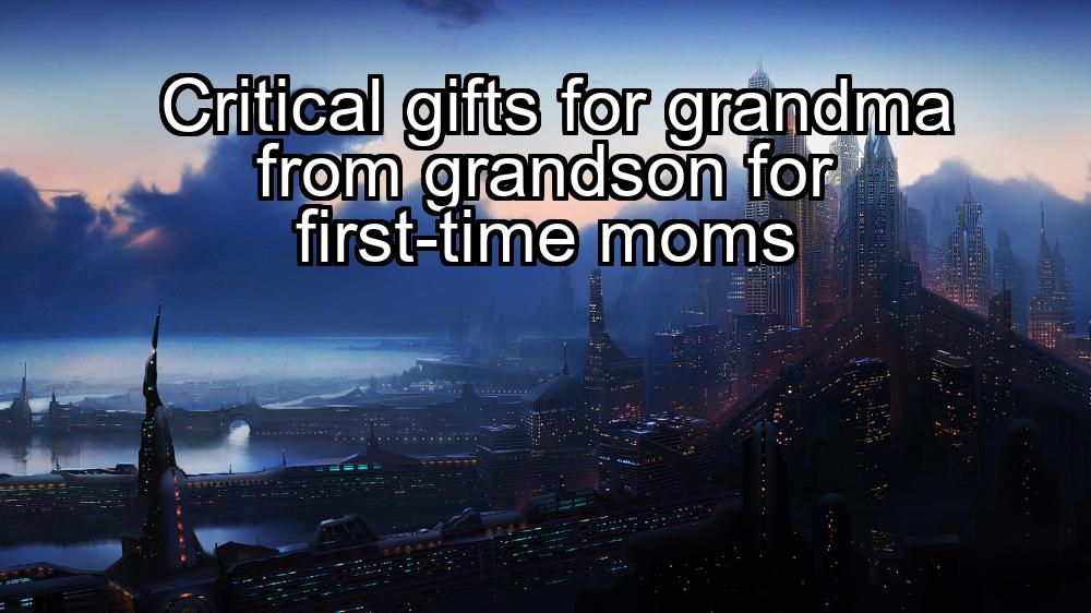 critical-gifts-for-grandma-from-grandson-for-first-time-moms-1737386716-1