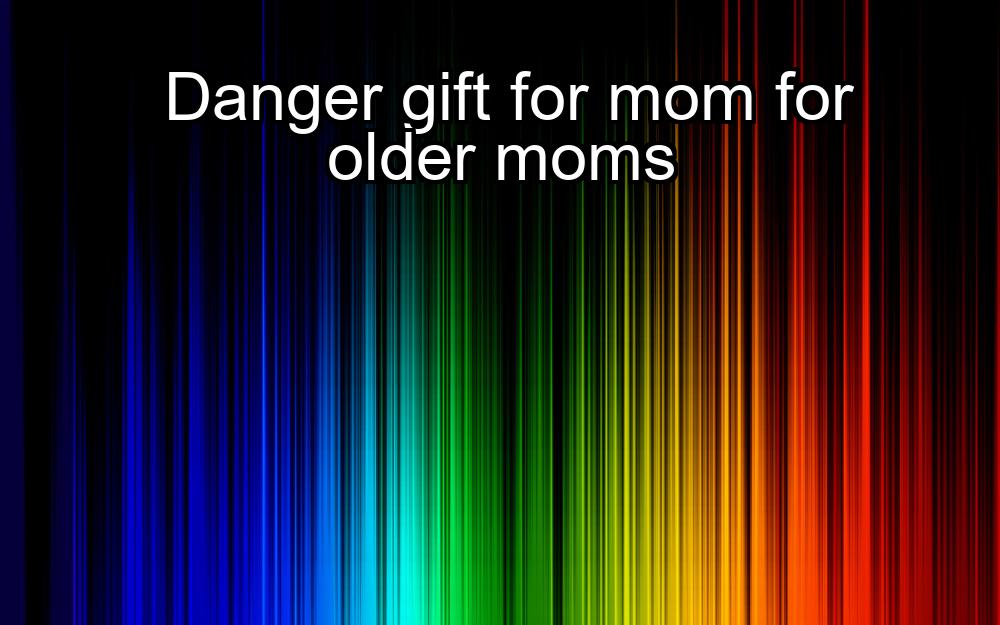 danger-gift-for-mom-for-older-moms-1737360621-1