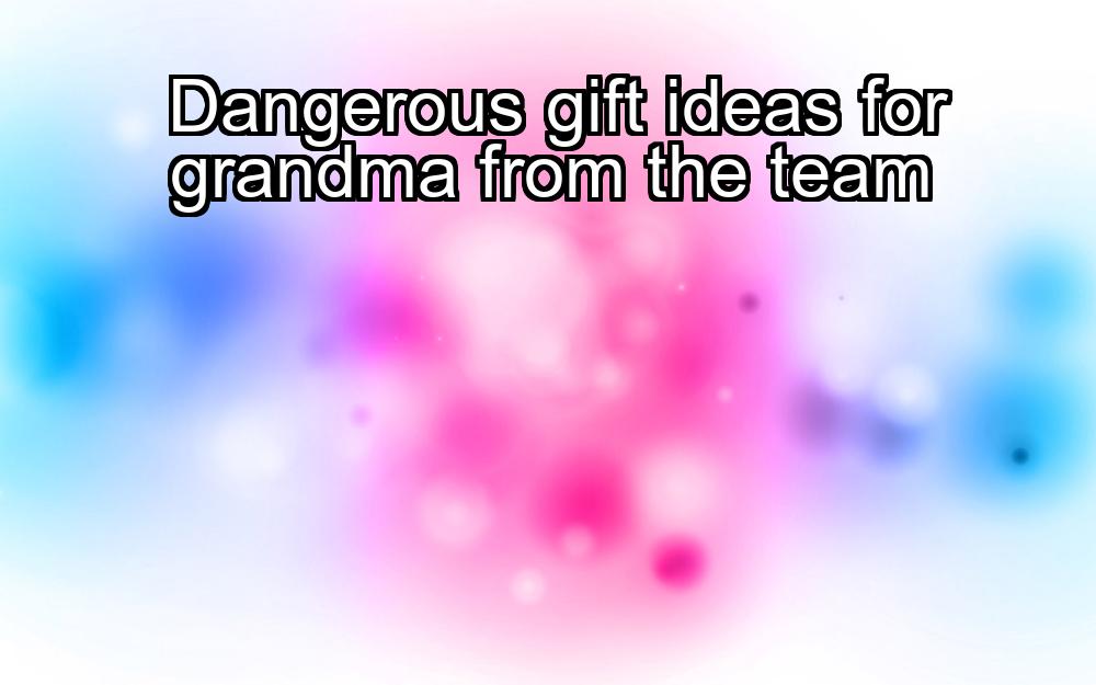 dangerous-gift-ideas-for-grandma-from-the-team-1737422621-1