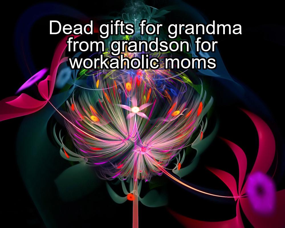 dead-gifts-for-grandma-from-grandson-for-workaholic-moms-1737455147-1