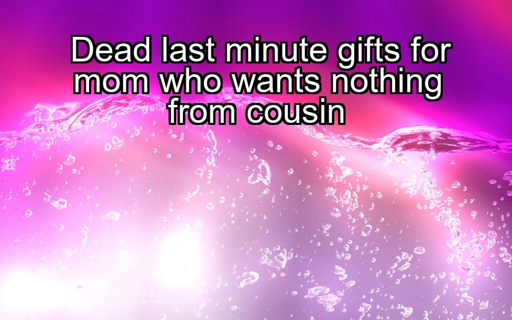 dead-last-minute-gifts-for-mom-who-wants-nothing-from-cousin-1737348022-1