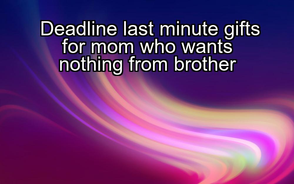 deadline-last-minute-gifts-for-mom-who-wants-nothing-from-brother-1737389786-1