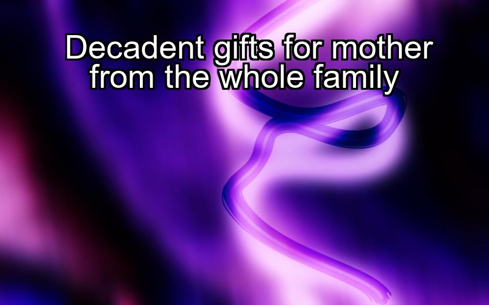 decadent-gifts-for-mother-from-the-whole-family-1737341492-1