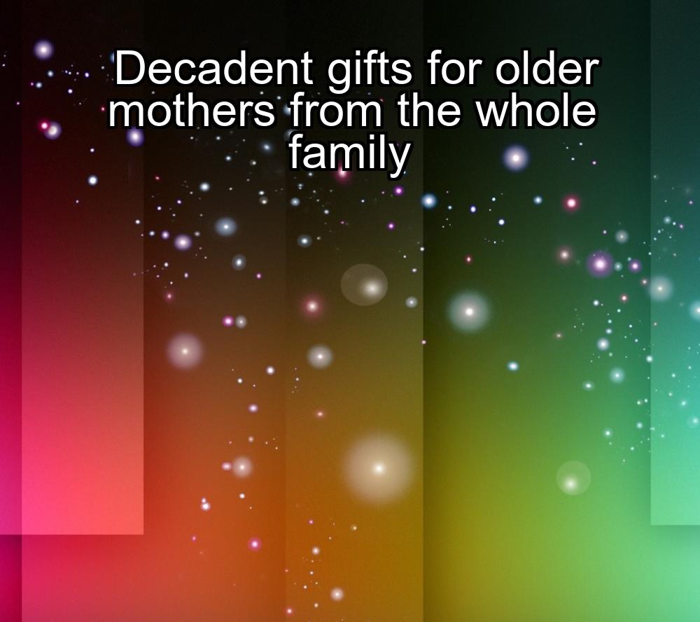 decadent-gifts-for-older-mothers-from-the-whole-family-1737460549-1