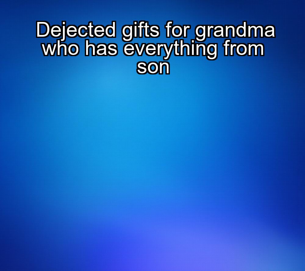 dejected-gifts-for-grandma-who-has-everything-from-son-1737383730-1