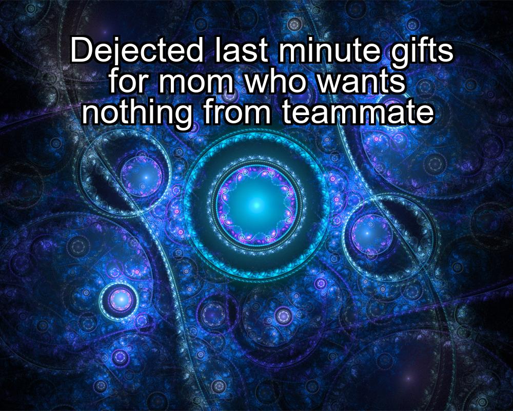 dejected-last-minute-gifts-for-mom-who-wants-nothing-from-teammate-1737380779-1