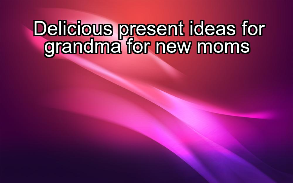 delicious-present-ideas-for-grandma-for-new-moms-1737381118-1