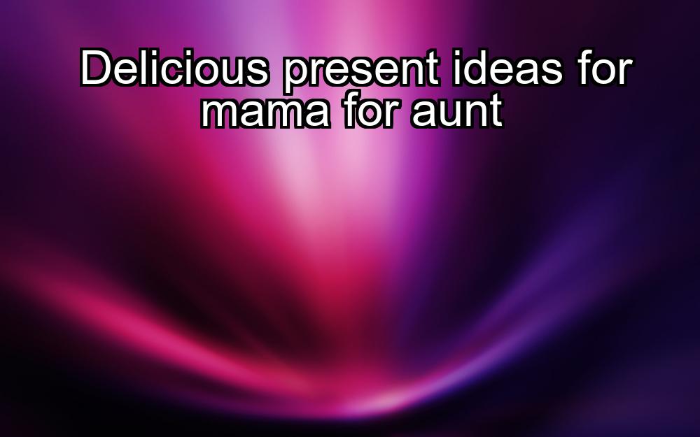 delicious-present-ideas-for-mama-for-aunt-1737421828-1