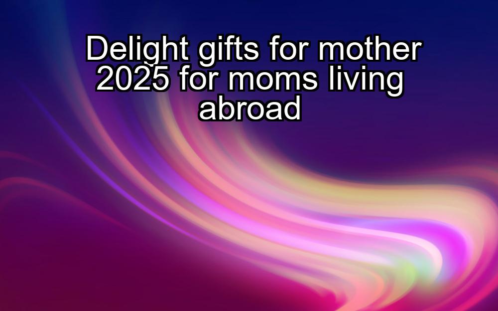 delight-gifts-for-mother-2025-for-moms-living-abroad-1737379231-1