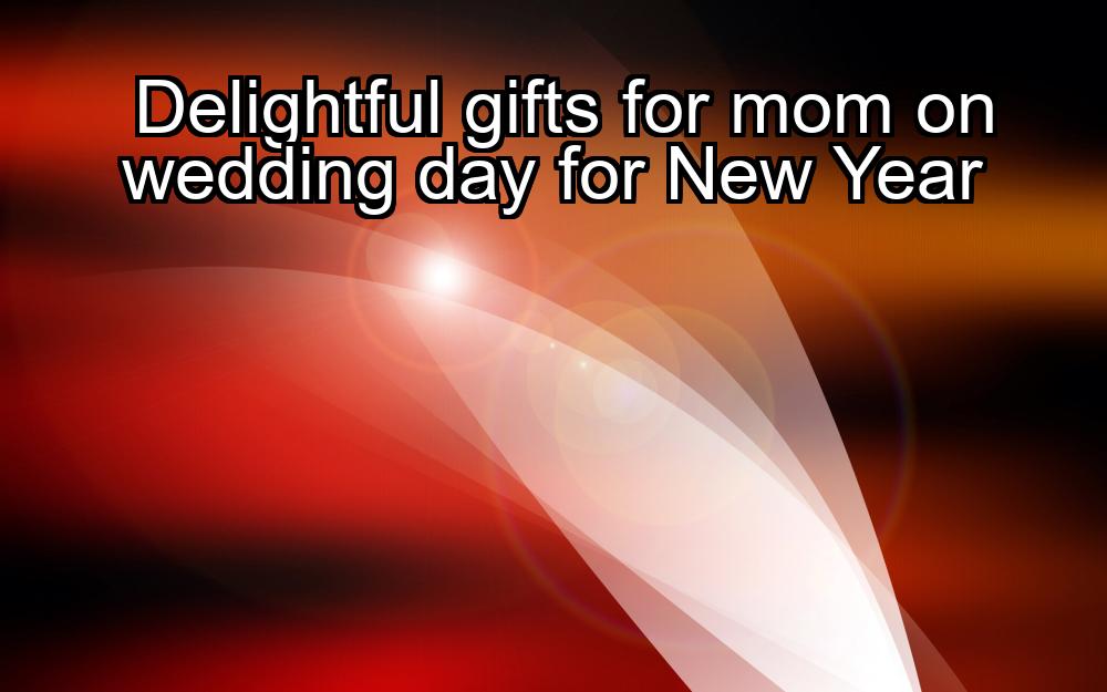 delightful-gifts-for-mom-on-wedding-day-for-new-year-1737453330-1