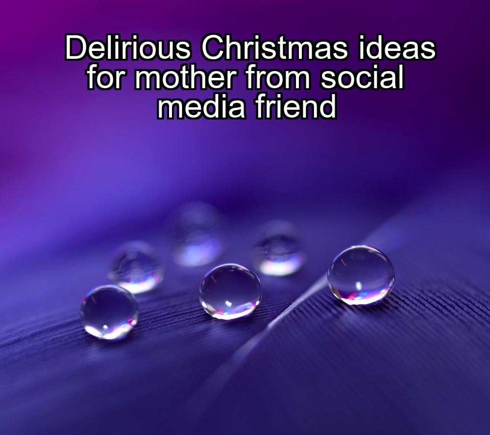 delirious-christmas-ideas-for-mother-from-social-media-friend-1737447943-1