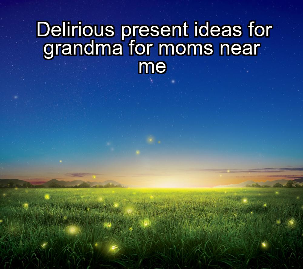 delirious-present-ideas-for-grandma-for-moms-near-me-1737468666-1