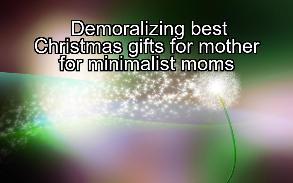 demoralizing-best-christmas-gifts-for-mother-for-minimalist-moms-1737429196-1