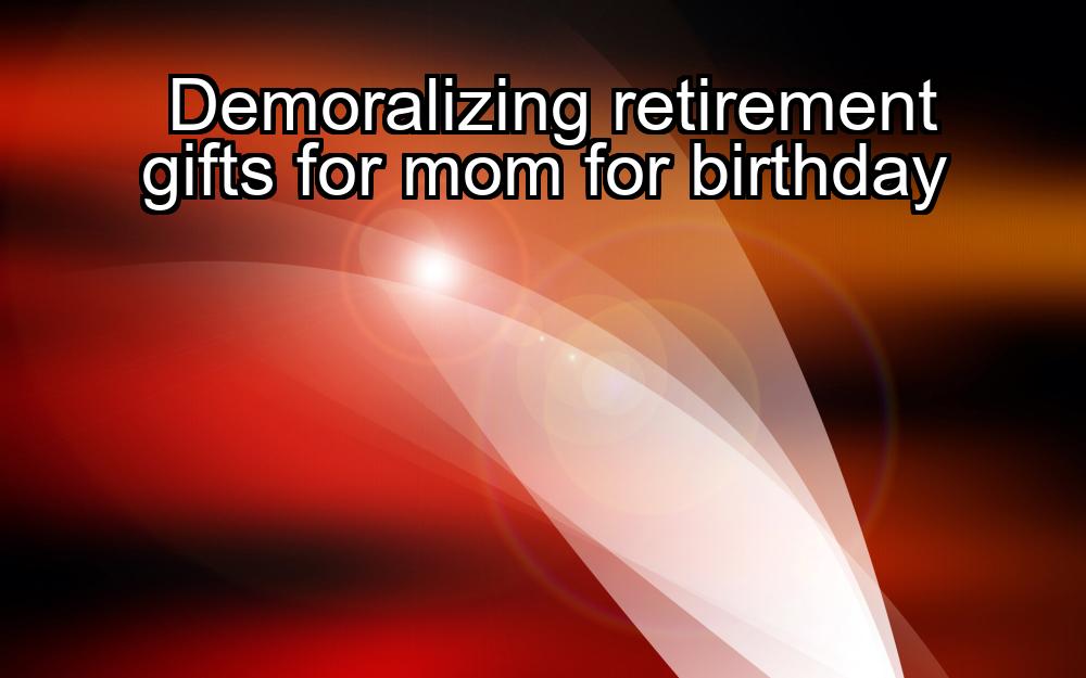 demoralizing-retirement-gifts-for-mom-for-birthday-1737439829-1