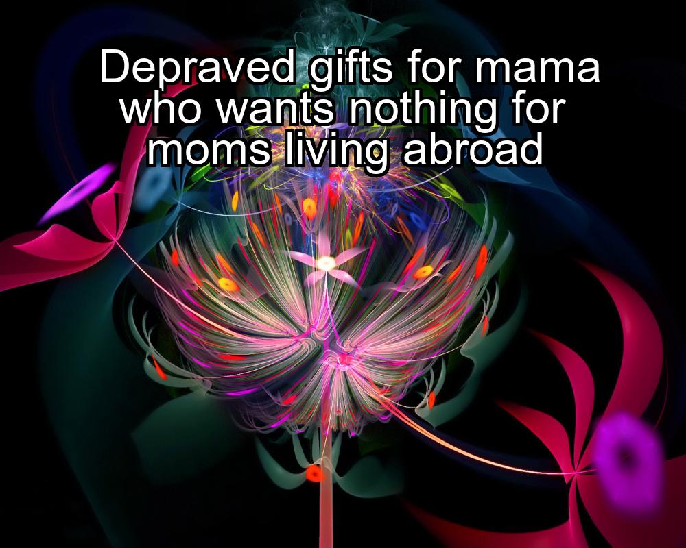 depraved-gifts-for-mama-who-wants-nothing-for-moms-living-abroad-1737483493-1