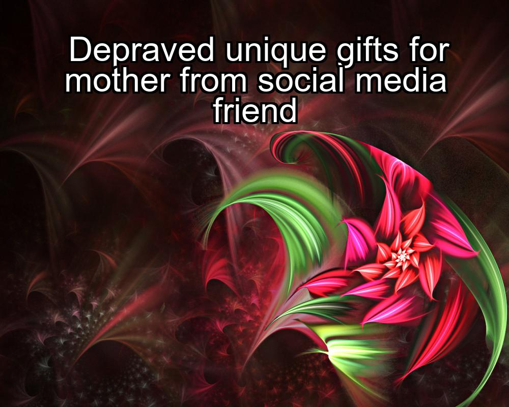 depraved-unique-gifts-for-mother-from-social-media-friend-1737359754-1