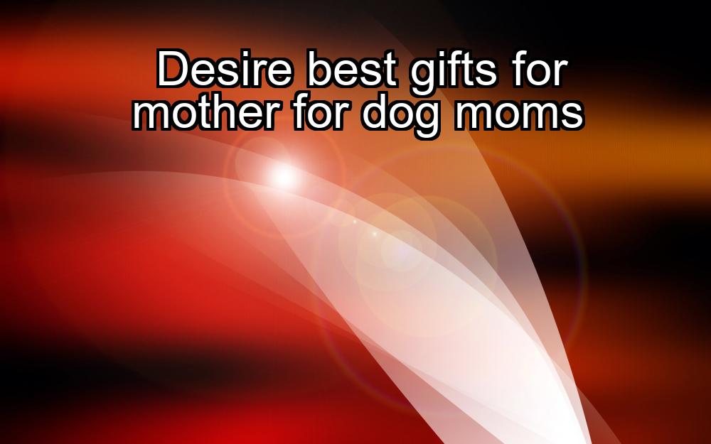 desire-best-gifts-for-mother-for-dog-moms-1737340578-1