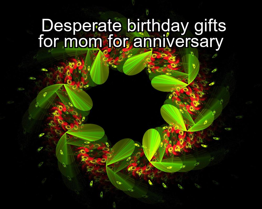 desperate-birthday-gifts-for-mom-for-anniversary-1737487738-1