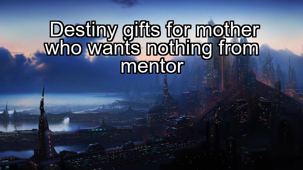 destiny-gifts-for-mother-who-wants-nothing-from-mentor-1737330984-1