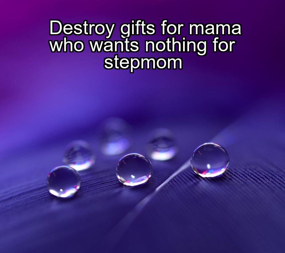 destroy-gifts-for-mama-who-wants-nothing-for-stepmom-1737394368-1